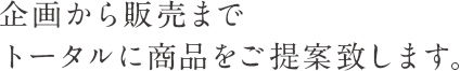 企画から販売までトータルに商品をご提案致します。