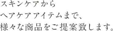 スキンケアからヘアケアアイテムまで、様々な商品をご提案致します。